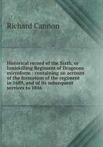 Historical record of the Sixth, or Inniskilling Regiment of Dragoons microform : containing an account of the formation of the regiment in 1689, and of its subsequent services to 1846