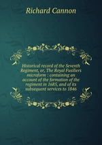 Historical record of the Seventh Regiment, or, The Royal Fusiliers microform : containing an account of the formation of the regiment in 1685, and of its subsequent services to 1846