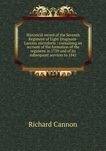 Historical record of the Seventh Regiment of Light Dragoons-Lancers microform : containing an account of the formation of the regiment in 1759 and of its subsequent services to 1841