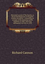 Historical record of The Fourth, or, Royal Irish Regiment of Dragoon Guards microform : containing an account of the formation of the regiment in 1685, and of its subsequent services to 1838