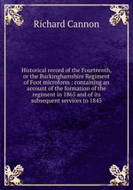 Historical record of the Fourteenth, or the Buckinghamshire Regiment of Foot microform : containing an account of the formation of the regiment in 1865 and of its subsequent services to 1845