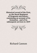 Historical record of the First, or the Royal Regiment of Dragoons microform : containing an account of its formation . and of its subsequent services to 1839