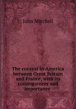 The contest in America between Great Britain and France, with its consequences and importance