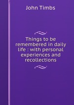 Things to be remembered in daily life : with personal experiences and recollections