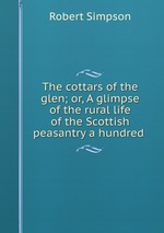 The cottars of the glen; or, A glimpse of the rural life of the Scottish peasantry a hundred