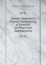 Dana`s Seamen`s Friend: Containing a Treatise on Practical Seamanship