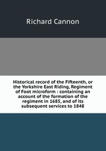 Historical record of the Fifteenth, or the Yorkshire East Riding, Regiment of Foot microform : containing an account of the formation of the regiment in 1685, and of its subsequent services to 1848