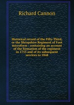 Historical record of the Fifty-Third, or the Shropshire Regiment of Foot microform : containing an account of the formation of the regiment in 1755 and of its subsequent services to 1848