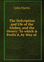 The Defcription and Ufe of the Globes, and the Orrery: To which is Prefix`d, by Way of