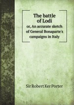 The battle of Lodi. or, An accurate sketch of General Bonaparte`s campaigns in Italy