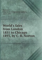 World`s fairs from London 1851 to Chicago 1893, by C. B. Norton