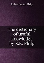 The dictionary of useful knowledge by R.K. Philp