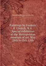 Paintings by Frederic E. Church, N.A. Special exhibition at the Metropolitan museum of art, May 28th to Oct. 15th