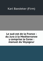 Le sud-est de la France : du Jura  la Mediterranee y comprise la Corse : manuel du Voyageur