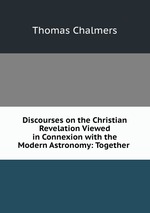 Discourses on the Christian Revelation Viewed in Connexion with the Modern Astronomy: Together