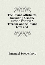 The Divine Attributes, Including Also the Divine Trinity: A Treatise on the Divine Love and