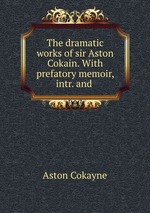 The dramatic works of sir Aston Cokain. With prefatory memoir, intr. and