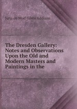 The Dresden Gallery: Notes and Observations Upon the Old and Modern Masters and Paintings in the