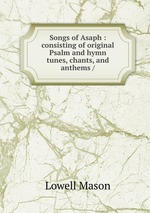 Songs of Asaph : consisting of original Psalm and hymn tunes, chants, and anthems /