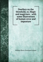 Dwellers on the threshold, or, Magic and magicians : with some illustrations of human error and imposture
