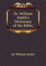 Dr. William Smith`s Dictionary of the Bible;