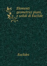 Elementi geometrici piani, e solidi di Euclide