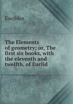The Elements of geometry; or, The first six books, with the eleventh and twelfth, of Euclid