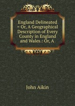 England Delineated = Or, A Geographical Description of Every County in England and Wales.: Or, A