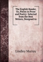 The English Reader, Or, Pieces in Prose and Poetry: Selected from the Best Writers, Designed to