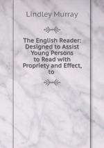 The English Reader: Designed to Assist Young Persons to Read with Propriety and Effect, to