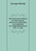 THE ENGLISH JOURNAL OF EDUCATION; SPECIALLY DESIGNED AS A MEDIUM OF CORRESPONDENCE VOL. IV 1846