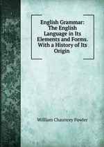 English Grammar: The English Language in Its Elements and Forms. With a History of Its Origin
