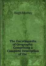 The Encyclopdia of Geography: Comprising a Complete Description of the