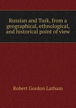 Russian and Turk, from a geographical, ethnological, and historical point of view
