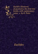 Euclid`s Elements of geometry, the first two books, with explanatory notes &c. by R. Potts