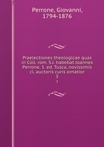 Praelectiones theologicae quas in Coll. rom. S.J. habebat Joannes Perrone. 1. ed. Tusca, novissimis cl. auctoris curis ornatior. 3