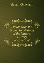 Explanations: A Sequel to "Vestiges of the Natural History of Creation"