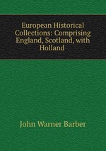 European Historical Collections: Comprising England, Scotland, with Holland