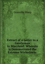 Extract of a Letter to a Gentleman in Maryland: Wherein is Demonstrated the Extreme Wickedness