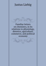 Familiar letters on chemistry, in its relations to physiology, dietetics, agriculture, commerce, and political economy