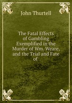 The Fatal Effects of Gambling Exemplified in the Murder of Wm. Weare, and the Trial and Fate of