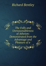 The Folly and Unreasonableness of Atheism: Demonstrated from the Advantage and Pleasure of a