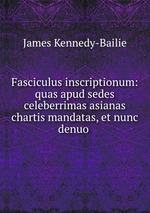 Fasciculus inscriptionum: quas apud sedes celeberrimas asianas chartis mandatas, et nunc denuo
