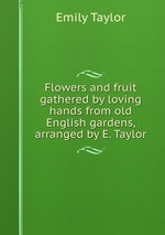 Flowers and fruit gathered by loving hands from old English gardens, arranged by E. Taylor