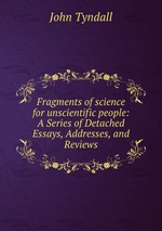 Fragments of science for unscientific people: A Series of Detached Essays, Addresses, and Reviews