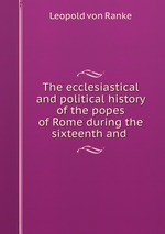 The ecclesiastical and political history of the popes of Rome during the sixteenth and