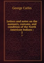 Letters and notes on the manners, customs, and condition of the North American Indians :. 2
