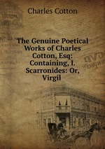 The Genuine Poetical Works of Charles Cotton, Esq: Containing, I. Scarronides: Or, Virgil