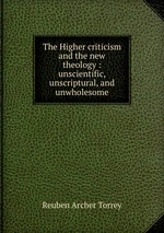 The Higher criticism and the new theology : unscientific, unscriptural, and unwholesome