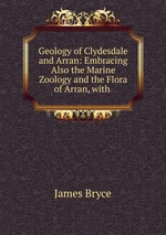 Geology of Clydesdale and Arran: Embracing Also the Marine Zoology and the Flora of Arran, with